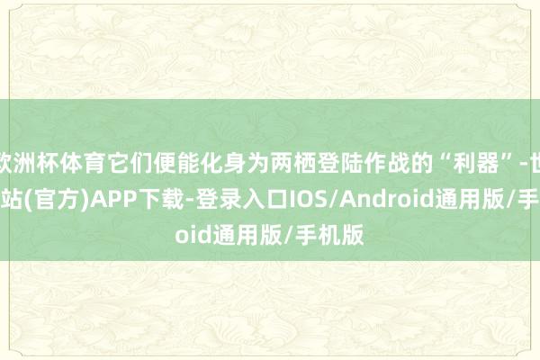 欧洲杯体育它们便能化身为两栖登陆作战的“利器”-世博网站(官方)APP下载-登录入口IOS/Android通用版/手机版