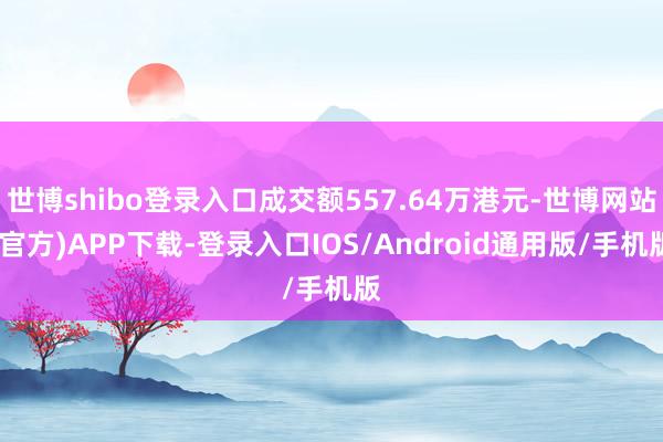 世博shibo登录入口成交额557.64万港元-世博网站(官方)APP下载-登录入口IOS/Android通用版/手机版