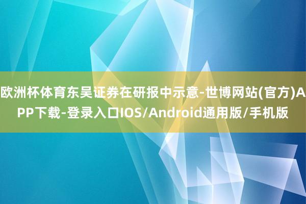 欧洲杯体育 东吴证券在研报中示意-世博网站(官方)APP下载-登录入口IOS/Android通用版/手机版