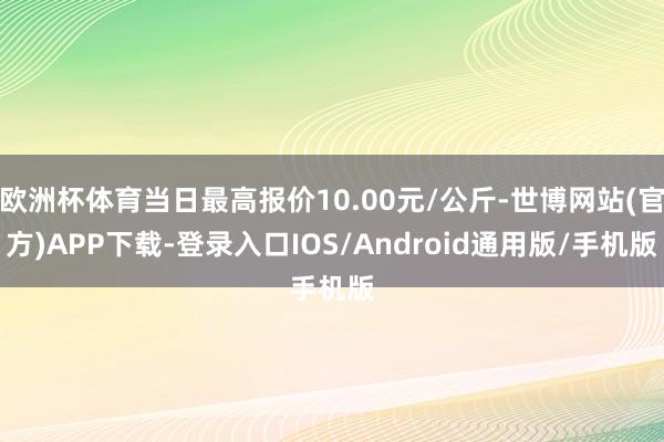 欧洲杯体育当日最高报价10.00元/公斤-世博网站(官方)APP下载-登录入口IOS/Android通用版/手机版