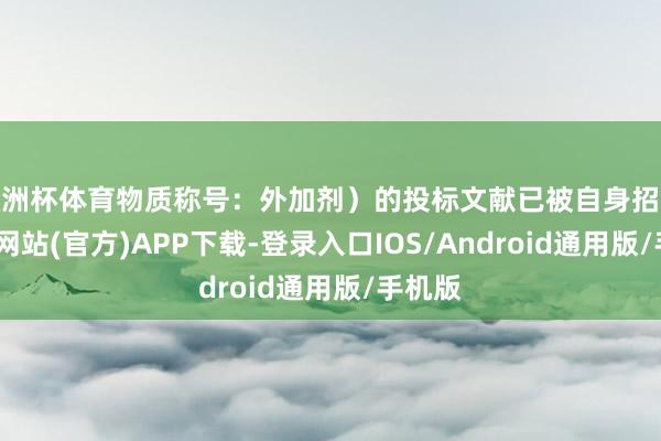 欧洲杯体育物质称号:外加剂)的投标文献已被自身招揽-世博网站(官方)APP下载-登录入口IOS/Android通用版/手机版