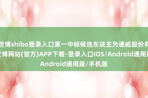世博shibo登录入口第一中标候选东谈主为通威股份有限公司-世博网站(官方)APP下载-登录入口IOS/Android通用版/手机版