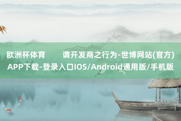 欧洲杯体育 谓开发商之行为-世博网站(官方)APP下载-登录入口IOS/Android通用版/手机版