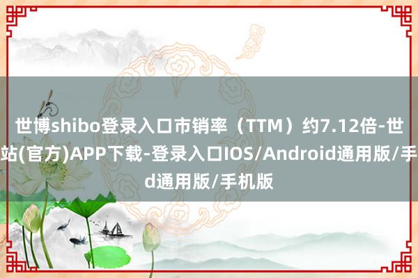 世博shibo登录入口市销率(TTM)约7.12倍-世博网站(官方)APP下载-登录入口IOS/Android通用版/手机版
