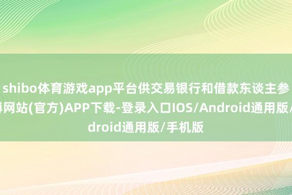 shibo体育游戏app平台供交易银行和借款东谈主参考-世博网站(官方)APP下载-登录入口IOS/Android通用版/手机版