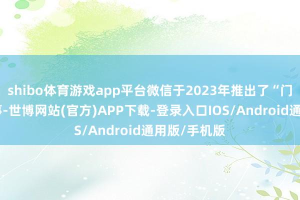 shibo体育游戏app平台微信于2023年推出了“门店快送”干事-世博网站(官方)APP下载-登录入口IOS/Android通用版/手机版