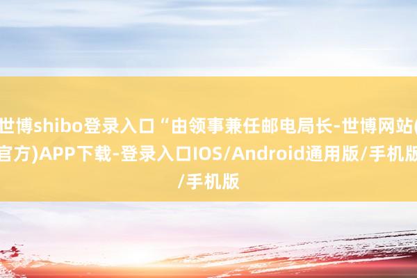 世博shibo登录入口“由领事兼任邮电局长-世博网站(官方)APP下载-登录入口IOS/Android通用版/手机版