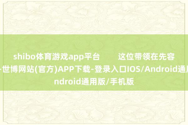 shibo体育游戏app平台 这位带领在先容传输产物时-世博网站(官方)APP下载-登录入口IOS/Android通用版/手机版