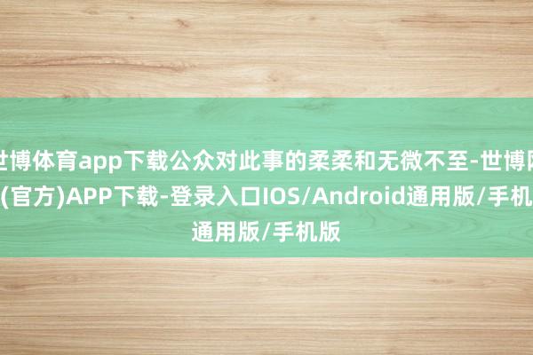 世博体育app下载公众对此事的柔柔和无微不至-世博网站(官方)APP下载-登录入口IOS/Android通用版/手机版