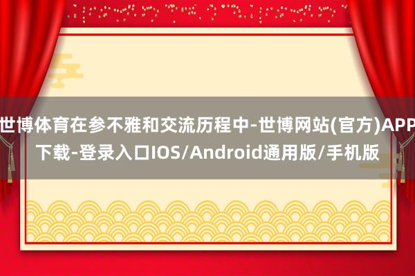 世博体育在参不雅和交流历程中-世博网站(官方)APP下载-登录入口IOS/Android通用版/手机版
