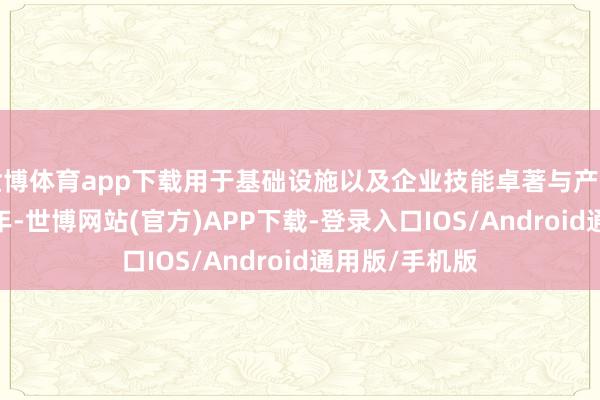 世博体育app下载用于基础设施以及企业技能卓著与产业升级;2007年-世博网站(官方)APP下载-登录入口IOS/Android通用版/手机版