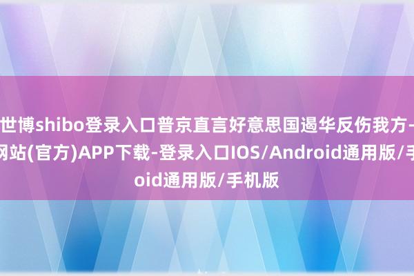 世博shibo登录入口普京直言好意思国遏华反伤我方-世博网站(官方)APP下载-登录入口IOS/Android通用版/手机版