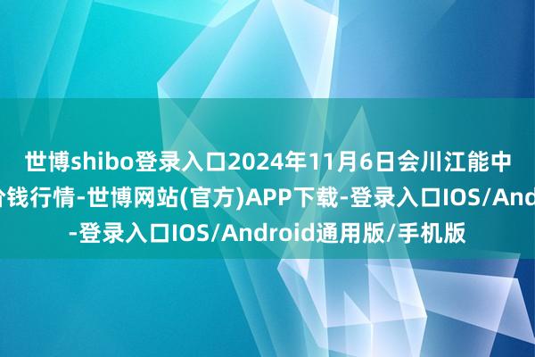 世博shibo登录入口2024年11月6日会川江能中药材详尽生意市集价钱行情-世博网站(官方)APP下载-登录入口IOS/Android通用版/手机版