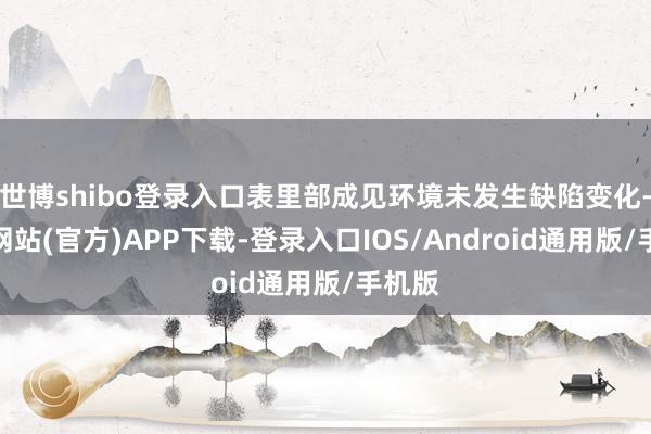 世博shibo登录入口表里部成见环境未发生缺陷变化-世博网站(官方)APP下载-登录入口IOS/Android通用版/手机版