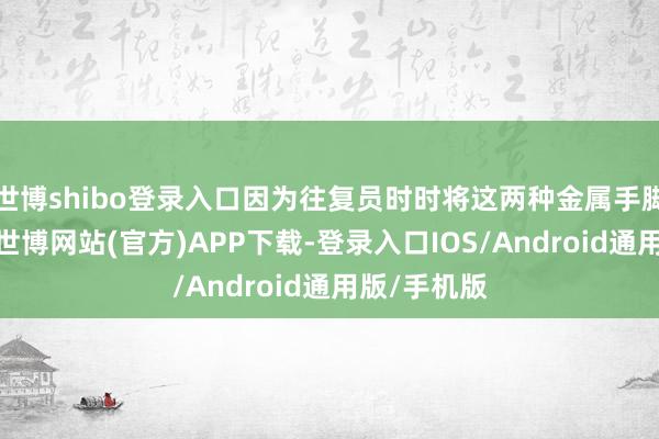 世博shibo登录入口因为往复员时时将这两种金属手脚避险钞票-世博网站(官方)APP下载-登录入口IOS/Android通用版/手机版