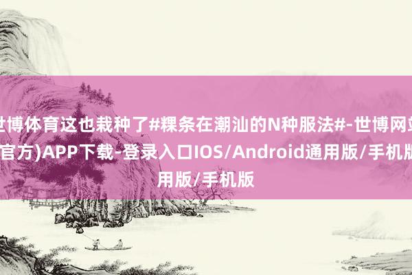 世博体育这也栽种了#粿条在潮汕的N种服法#-世博网站(官方)APP下载-登录入口IOS/Android通用版/手机版