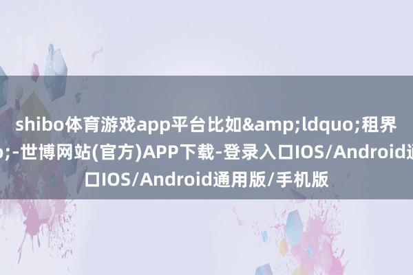 shibo体育游戏app平台比如“租界”-世博网站(官方)APP下载-登录入口IOS/Android通用版/手机版