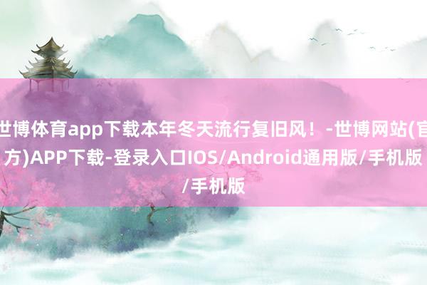 世博体育app下载本年冬天流行复旧风!-世博网站(官方)APP下载-登录入口IOS/Android通用版/手机版