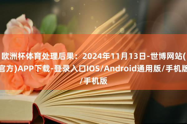 欧洲杯体育处理后果:2024年11月13日-世博网站(官方)APP下载-登录入口IOS/Android通用版/手机版