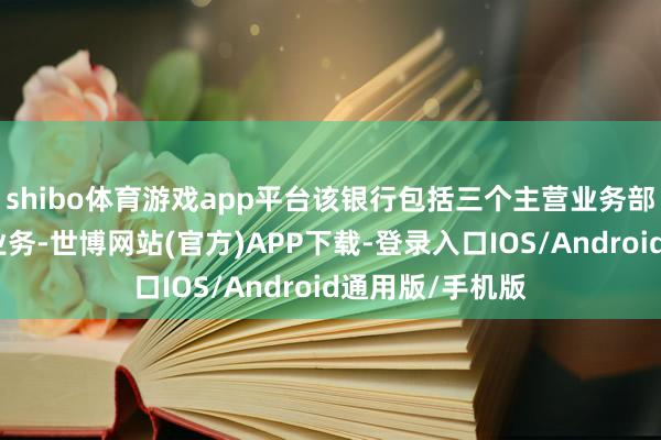 shibo体育游戏app平台该银行包括三个主营业务部门:批发金融业务-世博网站(官方)APP下载-登录入口IOS/Android通用版/手机版