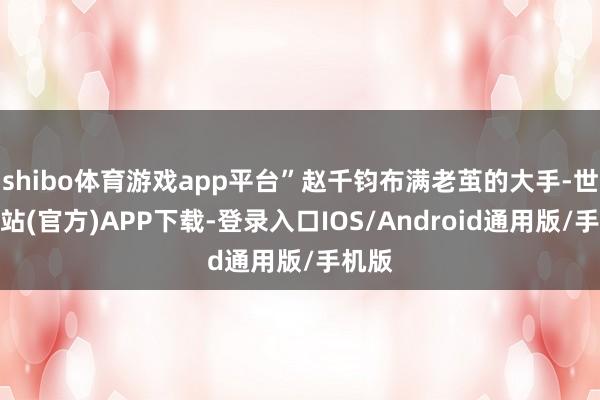 shibo体育游戏app平台”赵千钧布满老茧的大手-世博网站(官方)APP下载-登录入口IOS/Android通用版/手机版