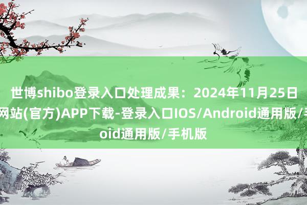 世博shibo登录入口处理成果:2024年11月25日-世博网站(官方)APP下载-登录入口IOS/Android通用版/手机版