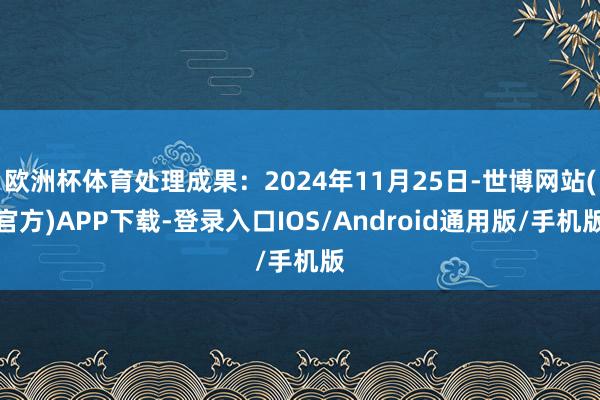 欧洲杯体育处理成果:2024年11月25日-世博网站(官方)APP下载-登录入口IOS/Android通用版/手机版