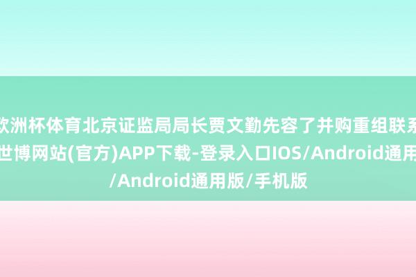 欧洲杯体育　　北京证监局局长贾文勤先容了并购重组联系政策情况-世博网站(官方)APP下载-登录入口IOS/Android通用版/手机版