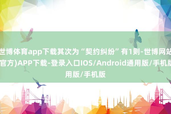 世博体育app下载其次为“契约纠纷”有1则-世博网站(官方)APP下载-登录入口IOS/Android通用版/手机版