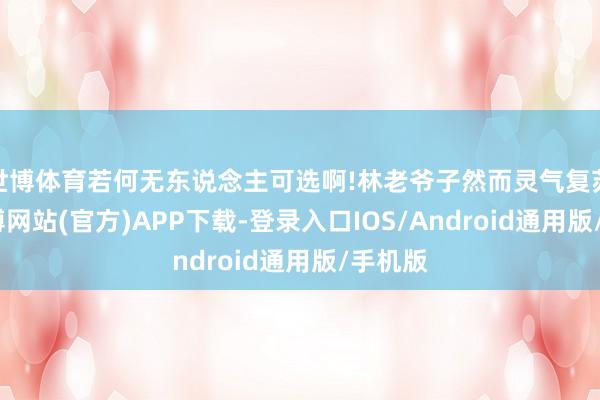 世博体育若何无东说念主可选啊!林老爷子然而灵气复苏后-世博网站(官方)APP下载-登录入口IOS/Android通用版/手机版