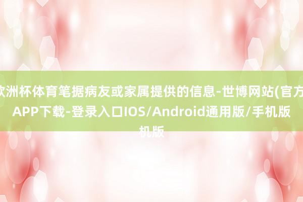 欧洲杯体育笔据病友或家属提供的信息-世博网站(官方)APP下载-登录入口IOS/Android通用版/手机版