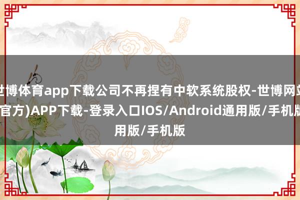 世博体育app下载公司不再捏有中软系统股权-世博网站(官方)APP下载-登录入口IOS/Android通用版/手机版