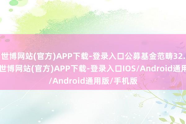 世博网站(官方)APP下载-登录入口公募基金范畴32.07万亿元-世博网站(官方)APP下载-登录入口IOS/Android通用版/手机版