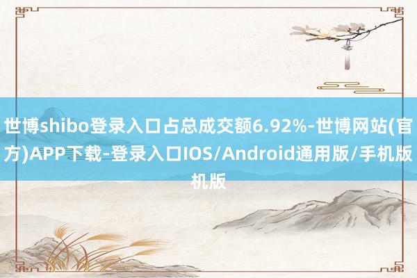 世博shibo登录入口占总成交额6.92%-世博网站(官方)APP下载-登录入口IOS/Android通用版/手机版