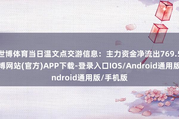 世博体育当日温文点交游信息:主力资金净流出769.5万元-世博网站(官方)APP下载-登录入口IOS/Android通用版/手机版