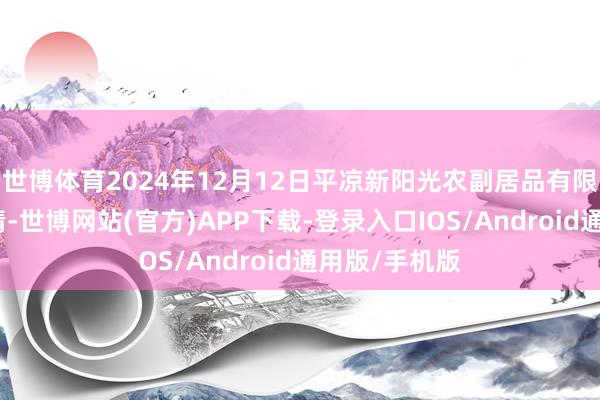 世博体育2024年12月12日平凉新阳光农副居品有限公司价钱行情-世博网站(官方)APP下载-登录入口IOS/Android通用版/手机版