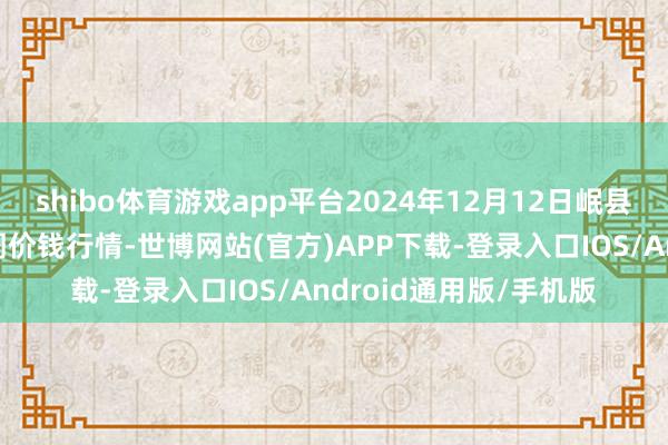 shibo体育游戏app平台2024年12月12日岷县当归城中药材交游阛阓价钱行情-世博网站(官方)APP下载-登录入口IOS/Android通用版/手机版