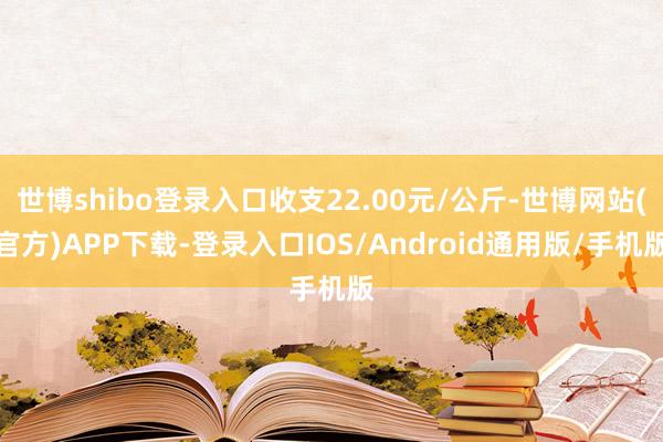 世博shibo登录入口收支22.00元/公斤-世博网站(官方)APP下载-登录入口IOS/Android通用版/手机版