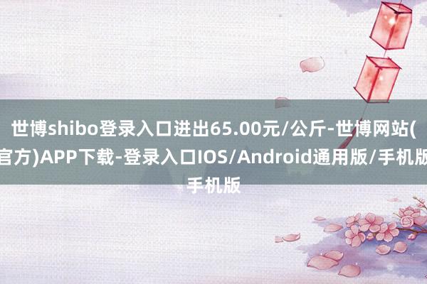 世博shibo登录入口进出65.00元/公斤-世博网站(官方)APP下载-登录入口IOS/Android通用版/手机版