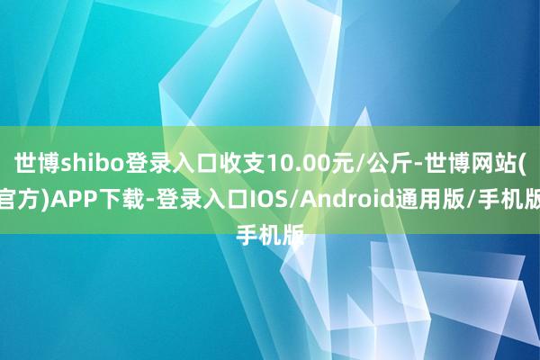 世博shibo登录入口收支10.00元/公斤-世博网站(官方)APP下载-登录入口IOS/Android通用版/手机版