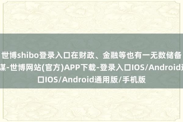 世博shibo登录入口在财政、金融等也有一无数储备的和实行的计谋-世博网站(官方)APP下载-登录入口IOS/Android通用版/手机版