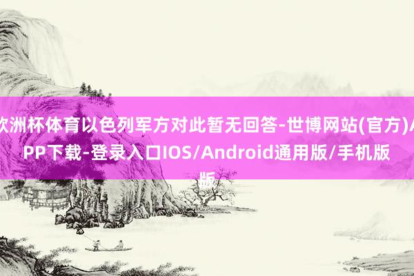 欧洲杯体育以色列军方对此暂无回答-世博网站(官方)APP下载-登录入口IOS/Android通用版/手机版