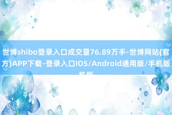 世博shibo登录入口成交量76.89万手-世博网站(官方)APP下载-登录入口IOS/Android通用版/手机版