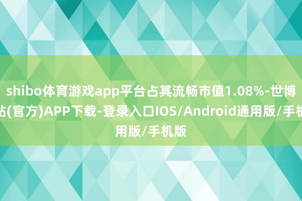 shibo体育游戏app平台占其流畅市值1.08%-世博网站(官方)APP下载-登录入口IOS/Android通用版/手机版