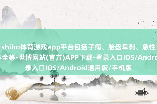 shibo体育游戏app平台包括子痫、胎盘早剥、急性肺水肿、肝功能不全等-世博网站(官方)APP下载-登录入口IOS/Android通用版/手机版