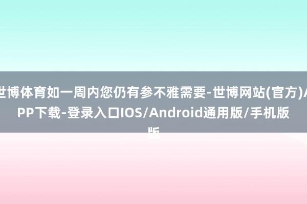 世博体育如一周内您仍有参不雅需要-世博网站(官方)APP下载-登录入口IOS/Android通用版/手机版