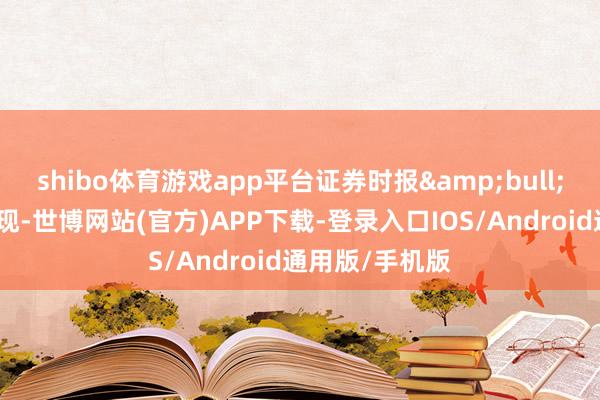 shibo体育游戏app平台证券时报•数据宝统计显现-世博网站(官方)APP下载-登录入口IOS/Android通用版/手机版