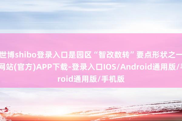 世博shibo登录入口是园区“智改数转”要点形状之一-世博网站(官方)APP下载-登录入口IOS/Android通用版/手机版