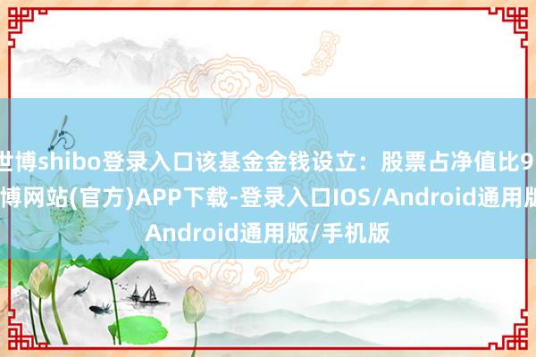 世博shibo登录入口该基金金钱设立:股票占净值比91.54%-世博网站(官方)APP下载-登录入口IOS/Android通用版/手机版