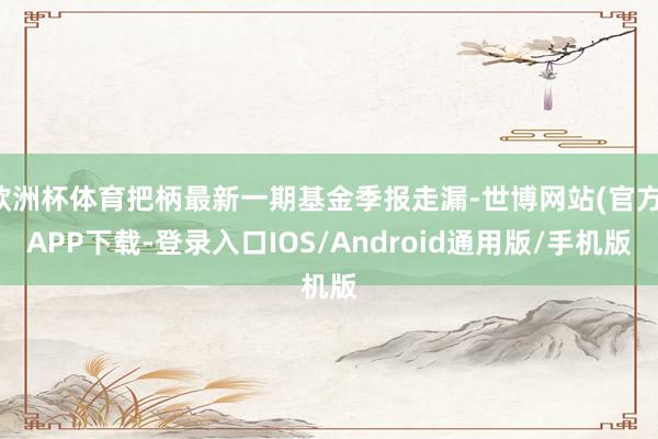 欧洲杯体育把柄最新一期基金季报走漏-世博网站(官方)APP下载-登录入口IOS/Android通用版/手机版